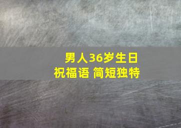 男人36岁生日祝福语 简短独特